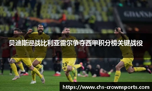 贝迪斯迎战比利亚雷尔争夺西甲积分榜关键战役